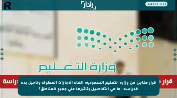 قرار مفاجئ من وزارة التعليم السعودية: إلغاء الإجازات المطولة وتأجيل بدء الدراسة – ما هي التفاصيل وتأثيرها على جميع المناطق؟
